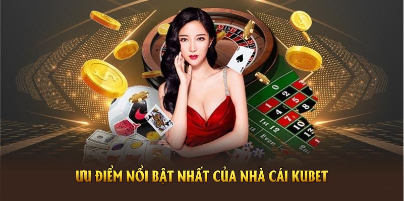Đánh giá ưu điểm nổi bật nhất của nhà cái Kubet